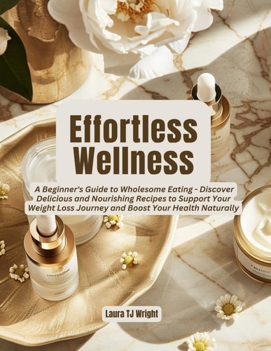 Effortless Wellness A Beginner's Guide to Wholesome Eating - Discover Delicious and Nourishing Recipes to Support Your Weight Loss Journey and Boost Your Health Naturally