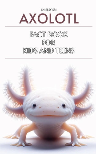 Axolotl Fact Book for Kids and Teens Know Everything about the Fascinating Salamander