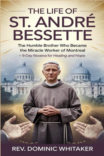 The Life of St. André Bessette The Humble Brother Who Became the Miracle Worker of Montreal + 9-Day Novena for Healing and Hope