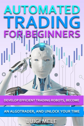 Automated Trading For Beginners Develop Efficient Trading Robots, Become an AlgoTrader, and Unlock Tour Time