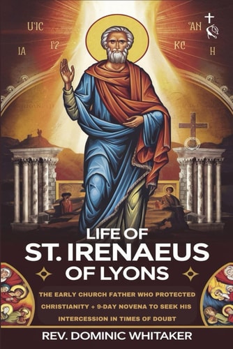 Life of St. Irenaeus of Lyons The Early Church Father Who Protected Christianity + 9-Day Novena to Seek His Intercession in Times of Doubt
