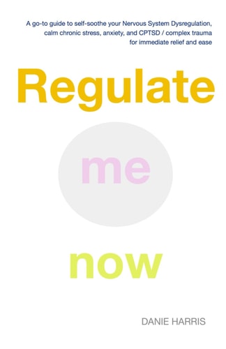 Regulate Me Now A Go-to Guide to Self-soothe Your Nervous System Dysregulation, Calm Chronic Stress, Anxiety, and CPTSD / Complex Trauma for Immediate Relief and Ease