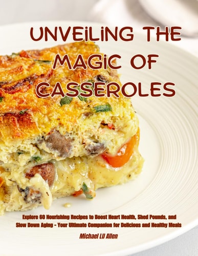 Unveiling the Magic of Casseroles Explore 60 Nourishing Recipes to Boost Heart Health, Shed Pounds, and Slow Down Aging - Your Ultimate Companion for Delicious and Healthy Meals