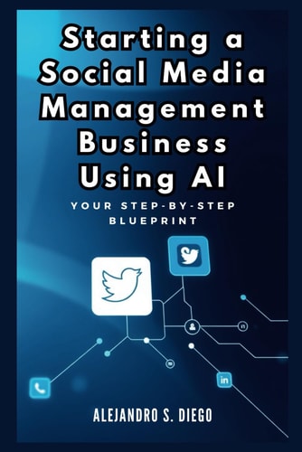 Starting a Social Media Management Business Using AI Your Step-by-Step Blueprint: Launch and Scale a Profitable SMM Venture Effortlessly with Artificial Intelligence