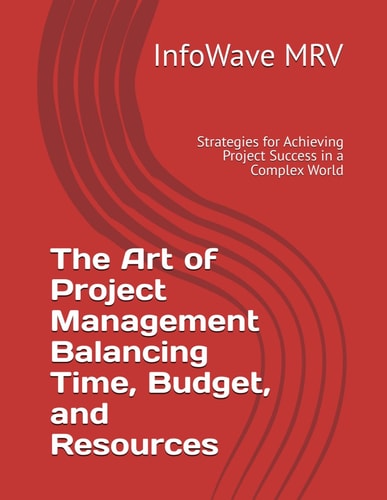 The Art of Project Management Balancing Time, Budget, and Resources Strategies for Achieving Project Success in a Complex World