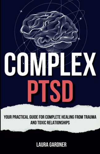 Complex PTSD Your Practical Guide for Complete Healing from Trauma and Toxic Relationships