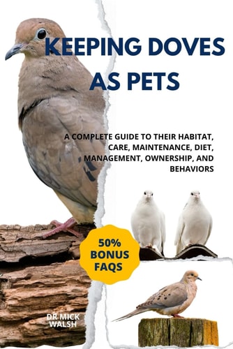 Keeping Doves as Pets A Complete Guide to Their Habitat, Care, Maintenance, Diet, Management, Ownership, and Behaviors