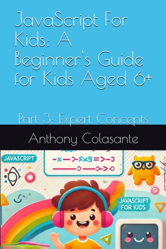 JavaScript For Kids A Beginner's Guide for Kids Aged 6+: Part 3: Expert Concepts