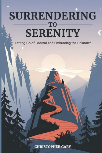 Surrendering to Serenity Letting Go of Control and Embracing the Unknown: How Letting Go and Embracing Authenticity Transforms Your Life