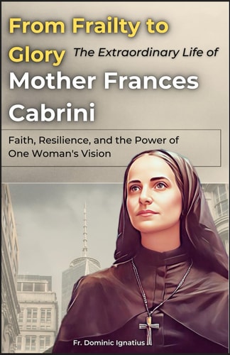 From Frailty to Glory The Extraordinary Life of Mother Frances Cabrini: Faith, Resilience, and the Power of One Woman's Vision