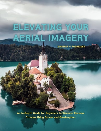 Elevating Your Aerial Imagery An In-Depth Guide for Beginners to Discover Revenue Streams Using Drones and Quadcopters