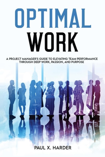 Optimal Work A Project Manager's Guide to Elevating Team Performance Through Deep Work, Passion, and Purpose