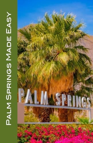 Palm Springs Made Easy Coachella Valley, Joshua Tree, Hi-Desert, Salton Sea, Idyllwild, and More! 2024/2025 Edition