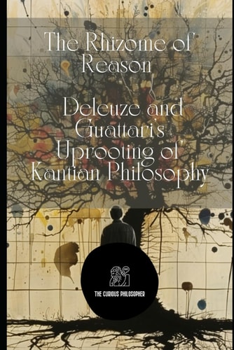 The Rhizome of Reason Deleuze and Guattari's Uprooting of Kantian Philosophy