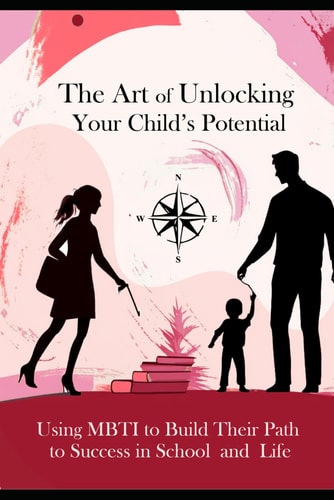The Art of Unlocking Your Child's Potential Using MBTI to Build Their Path to Success in School and Life