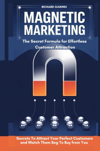 Magnetic Marketing The Secret Formula for Effortless Customer Attraction: The Secrets To Attract Your Perfect Customers and Watch Them Beg To Buy From You