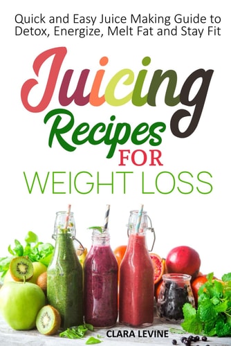 Juicing Recipes for Weight Loss Quick and Easy Juice Making Guide to Detox, Energize, Melt Fat, and Stay Fit