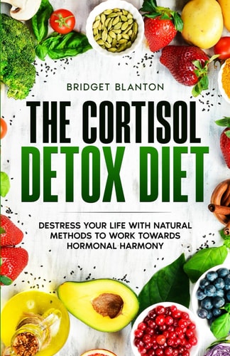 The Cortisol Detox Diet Destress Your Life With Natural Methods to Work Towards Hormonal Harmony
