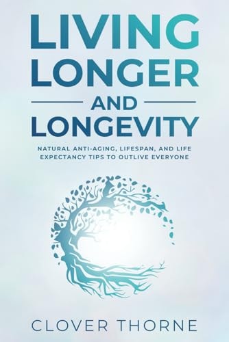 Longer Living and Longevity Natural Anti-Aging, Lifespan, and Life Expectancy Tips to Outlive Everyone