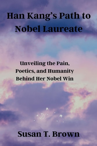 Han Kang's Path to Nobel Laureate Unveiling the Pain, Poetics, and Humanity Behind Her Nobel Win