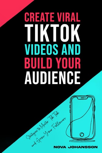 Create Viral TikTok Videos And Build Your Audience Strategies to Master TikTok and Grow Your Followers