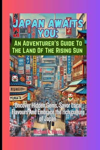 Japan Awaits You An Adventurer's Guide To The Land Of The Rising Sun: Uncover Hidden Gems, Savor Local Flavours And Embrace The Rich Culture Of Japan
