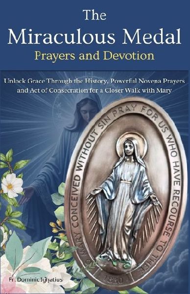 The Miraculous Medal Prayers and Devotion: Unlock Grace Through the History, Powerful Novena Prayers and Act of Consecration for a Closer Walk with Mary