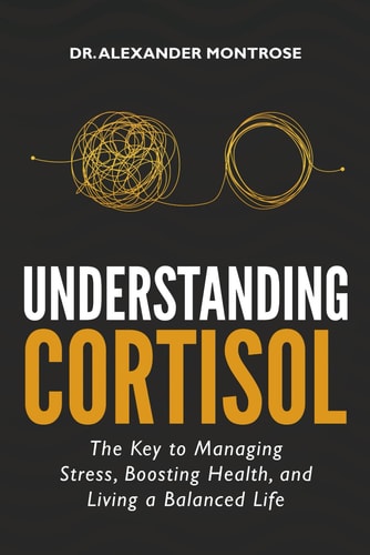 UNDERSTANDING CORTISOL The Key to Managing Stress, Boosting Health, and Living a Balanced Life