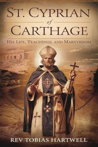 St. Cyprian of Carthage His Life, Teachings, And Martyrdom