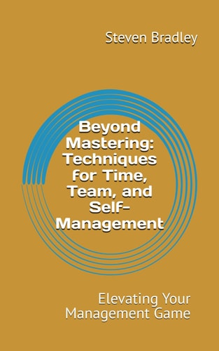 Beyond Mastering Techniques for Time, Team, and Self Management: Elevating Your Management Game
