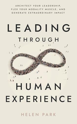 Leading Through Human EXperience Architect Your Leadership, Flex Your Modality Muscle, and Generate Extraordinary Impact