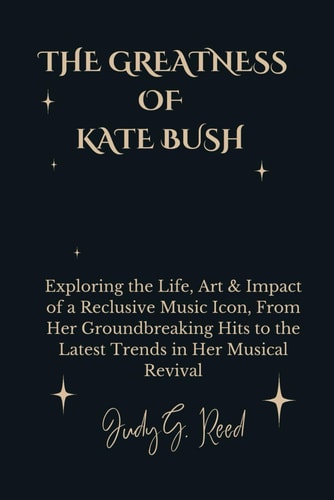 The Greatness of Kate Bush Exploring the Life, Art & Impact of a Reclusive Music Icon, From Her Groundbreaking Hits to the Latest Trends in Her Musical Revival