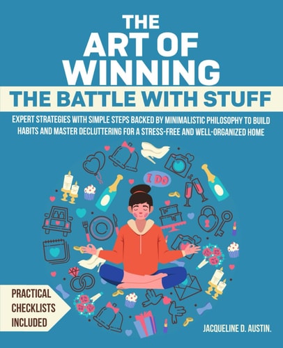 The Art of Winning the Battle with Stuff Expert Strategies with Simple Steps Backed by Minimalistic Philosophy to Build Habits and Master Decluttering for a Stress-Free and Well-Organized Home