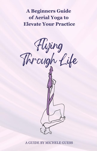 Flying Through Life A Beginners Guide of Aerial Yoga to Elevate Your Life
