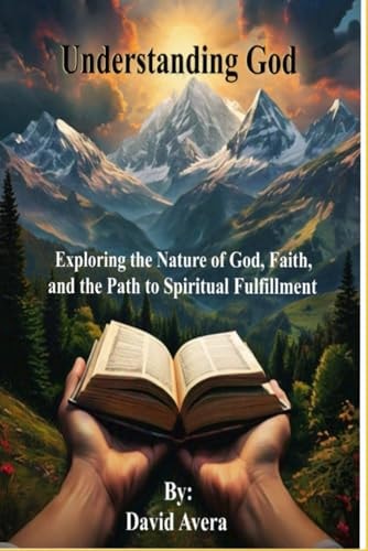 Understanding God Exploring the Nature of God, Faith, and the Path to Spiritual Fulfillment