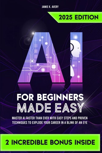 AI for Beginners Made Easy Master AI Faster Than Ever with Easy Steps and Proven Techniques to Explode Your Career in a Blink of an Eye