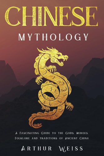 Chinese Mythology A Fascinating Guide to the Gods, Heroes, Folklore and Traditions of Ancient China