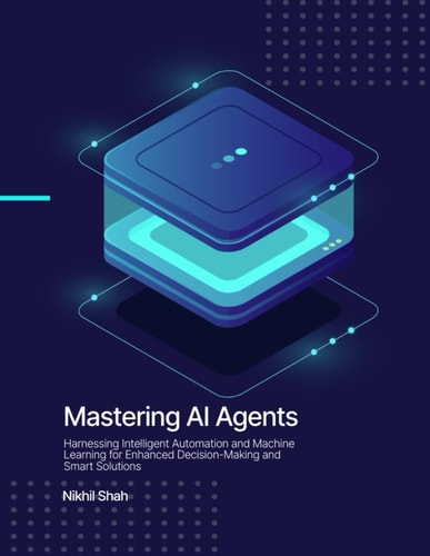 Mastering AI Agents Harnessing Intelligent Automation and Machine Learning for Enhanced Decision-Making and Smart Solutions