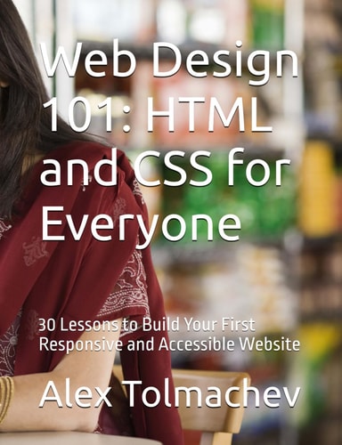 Web Design 101 HTML and CSS for Everyone: 30 Lessons to Build Your First Responsive and Accessible Website