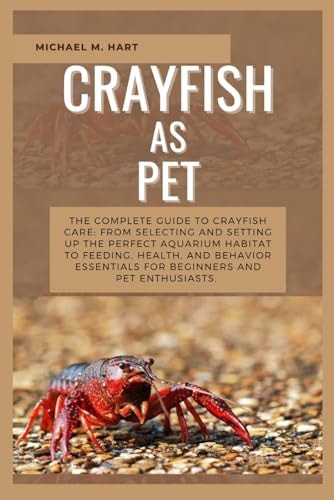 Crayfish as Pet The Complete Guide to Crayfish Care: From Selecting and Setting Up the Perfect Aquarium Habitat to Feeding, Health, And Behavior Essentials for Beginners and Pet Enthusiasts.