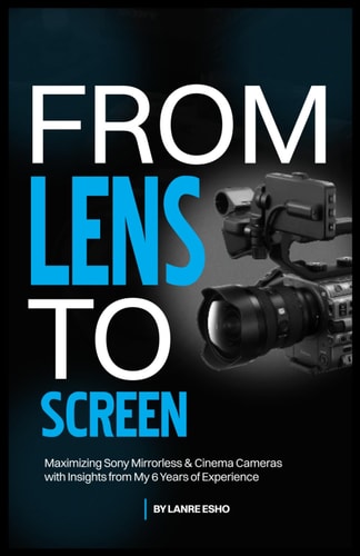 From Lens to Screen Maximizing Sony Mirrorless & Cinema Cameras with Insights from My 6 Years of Experience
