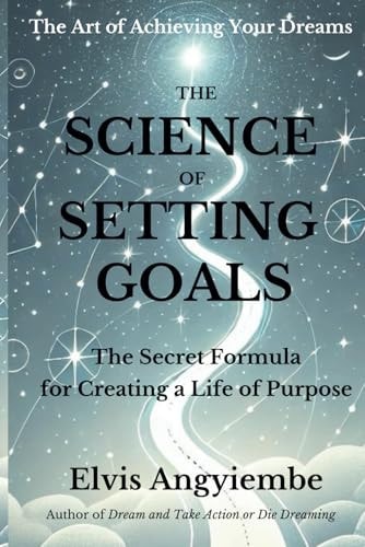 The Science of Setting Goals. The Secret Formula for Creating a Life of Purpose The Art of Achieving Your Dreams