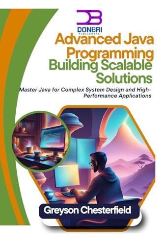 Advanced Java Programming Building Scalable Solutions: Master Java for Complex System Design and High-Performance Applications