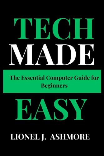Tech Made Easy The Essential Computer Guide for Beginners
