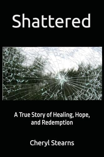 Shattered A True Story of Healing, Hope, and Redemption