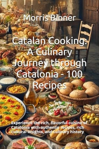 Catalan Cooking A Culinary Journey Through Catalonia - 100 Recipes: Experience the Rich, Flavorful Cuisine of Catalonia with Authentic Recipes, Rich Cultural Insights, and Culinary History