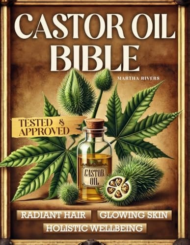 The Castor Oil Bible A Journey Through Lost Natural Remedies, History, Knowledge, and DIY Reliable and Hands-On Recipes Using Nature's Elixir for Radiant Hair, Glowing Skin, and Holistic Wellbeing
