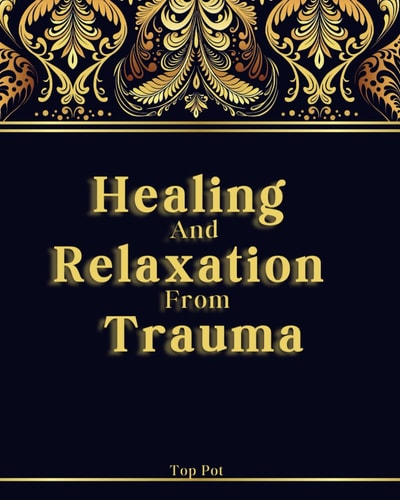Healing and Relaxation from Trauma Overcoming Trauma Without Fear: Meditation Exercises, Mindfulness, Anxiety Quizzes, and Much More