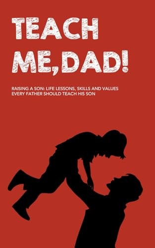 Teach Me, Dad! Raising a Son: Life Lessons, Skills and Values Every Father Should Teach His Son