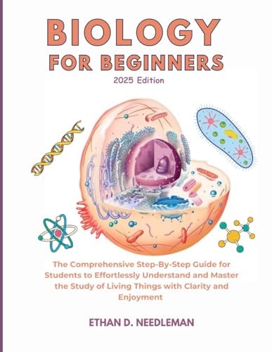 Biology For Beginners 2025 Edition The Comprehensive Step-By-Step Guide for Students to Effortlessly Understand and Master the Study of Living Things with Clarity and Enjoyment